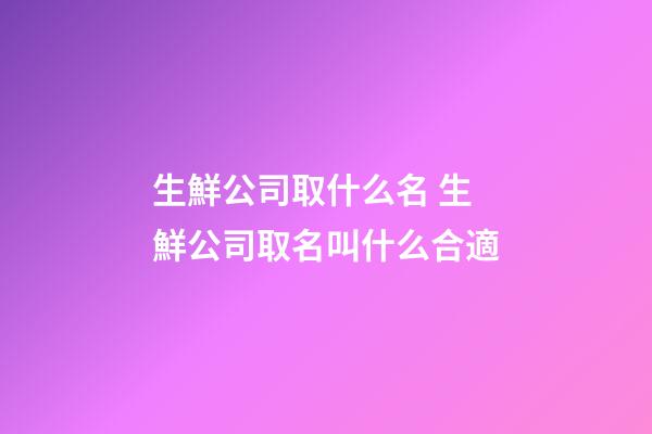 生鮮公司取什么名 生鮮公司取名叫什么合適-第1張-公司起名-玄機派